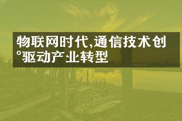 物联网时代,通信技术创新驱动产业转型