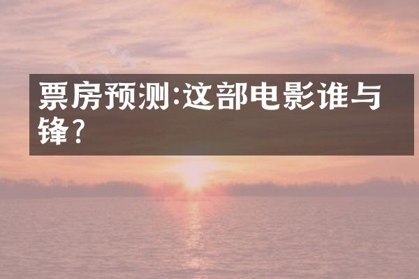 票房预测:这电影谁与争锋?