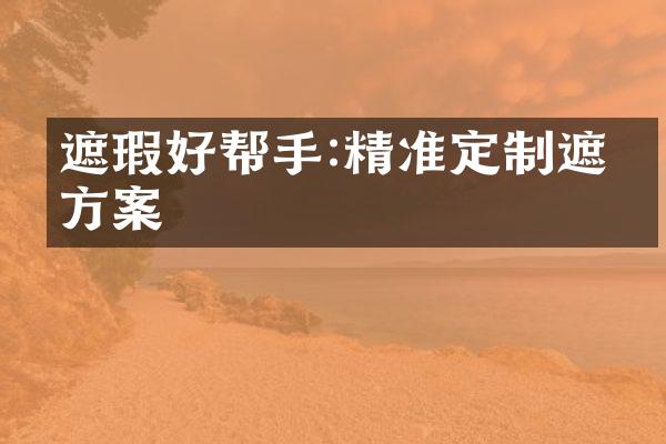 遮瑕好帮手:精准定制遮瑕方案