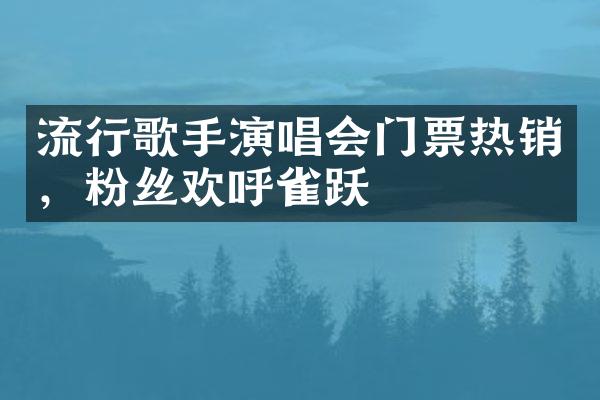 流行歌手演唱会门票热销，粉丝欢呼雀跃