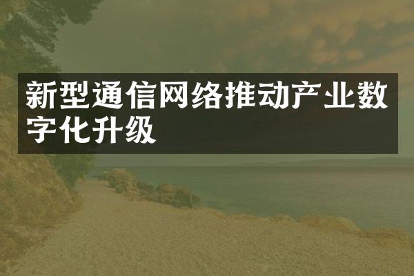 新型通信网络推动产业数字化升级