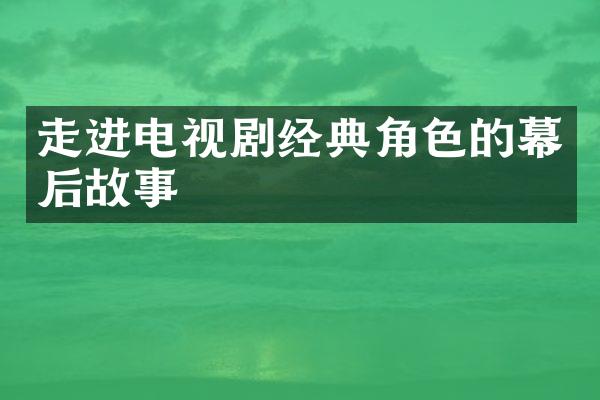 走进电视剧经典角色的幕后故事