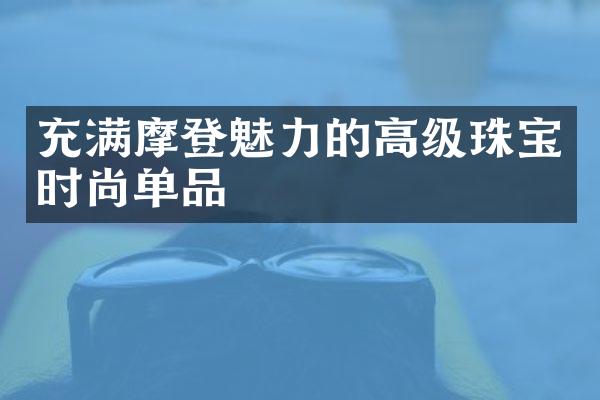 充满摩登魅力的高级珠宝时尚单品