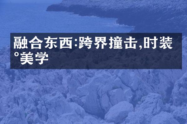 融合东西:跨界撞击,时装新美学