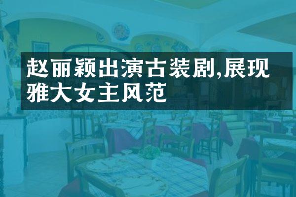 赵丽颖出演古装剧,展现优雅大女主风范