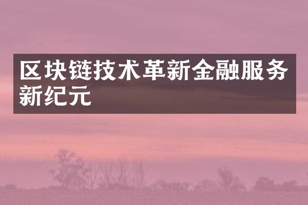 区块链技术革新金融服务新纪元