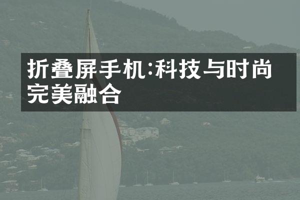 折叠屏手机:科技与时尚的完美融合