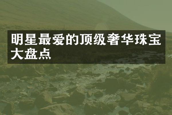 明星最爱的顶级奢华珠宝大盘点