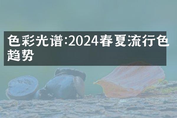 色彩光谱:2024春夏流行色彩趋势