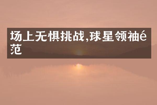 场上无惧挑战,球星领袖风范