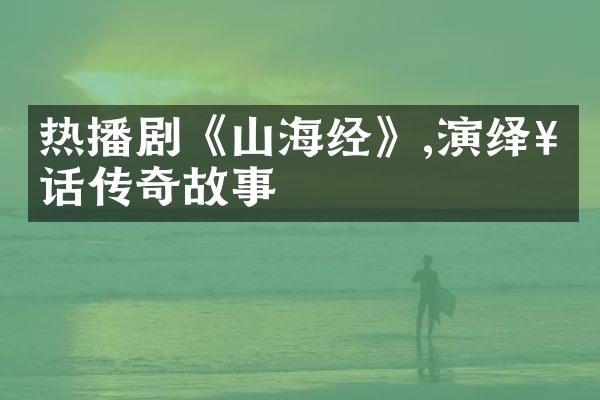 热播剧《山海经》,演绎神话传奇故事