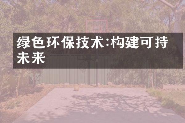 绿色环保技术:构建可持续未来