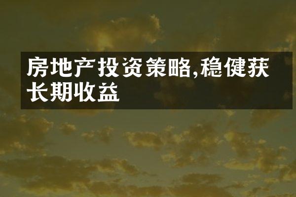 房地产投资策略,稳健获得长期收益