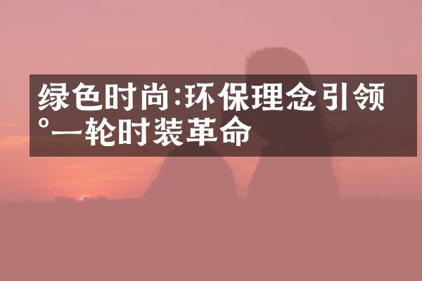 绿色时尚:环保理念引领新一轮时装