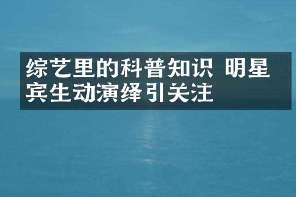 综艺里的科普知识 明星嘉宾生动演绎引关注