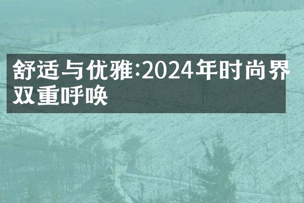 舒适与优雅:2024年时尚界的双重呼唤