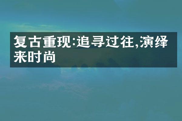 复古重现:追寻过往,演绎未来时尚