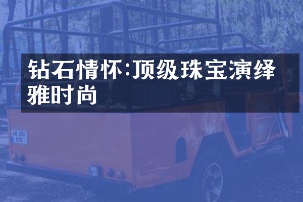 钻石情怀:顶级珠宝演绎优雅时尚