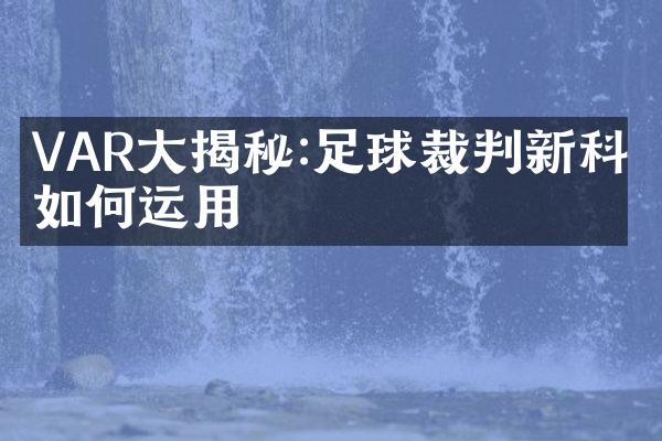 VAR大揭秘:足球裁判新科技如何运用