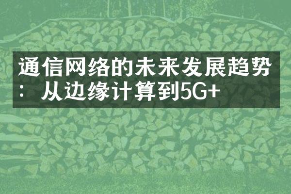 通信网络的未来发展趋势：从边缘计算到5G+