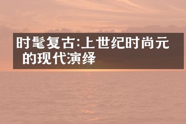 时髦复古:上世纪时尚元素的现代演绎