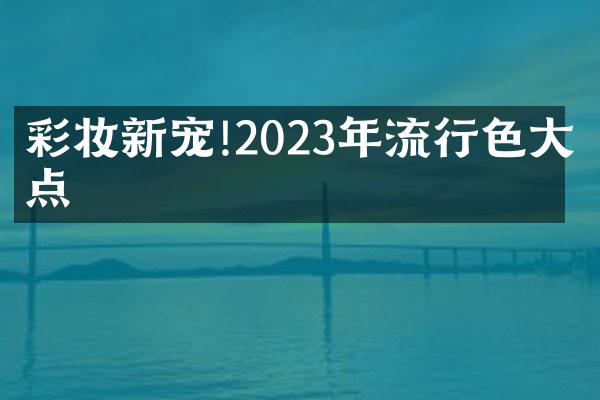 彩妆新宠!2023年流行色大盘点