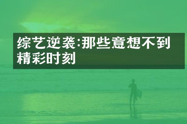 综艺逆袭:那些意想不到的精彩时刻