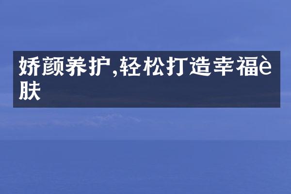 娇颜养护,轻松打造幸福肌肤