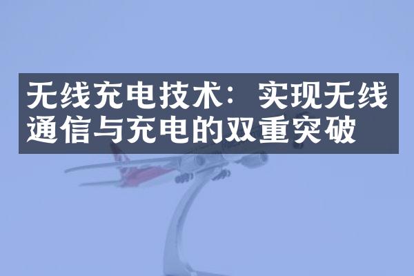 无线充电技术：实现无线通信与充电的双重突破