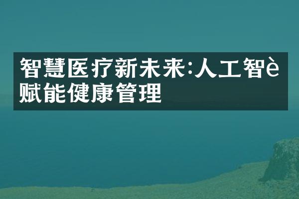 智慧医疗新未来:人工智能赋能健康管理