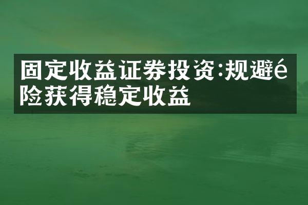 固定收益证券投资:规避风险获得稳定收益