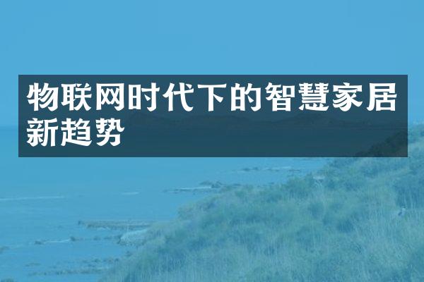 物联网时代下的智慧家居新趋势