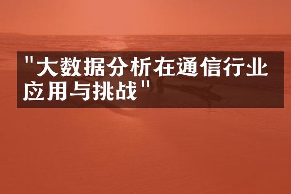 "大数据分析在通信行业的应用与挑战"