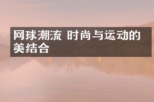 网球潮流 时尚与运动的完美结合