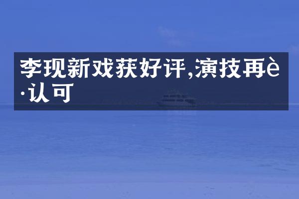 李现新戏获好评,演技再获认可