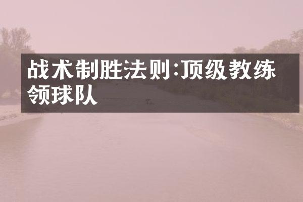 战术制胜法则:顶级教练引领球队