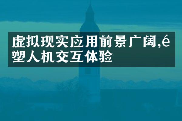 虚拟现实应用前景广阔,重塑人机交互体验