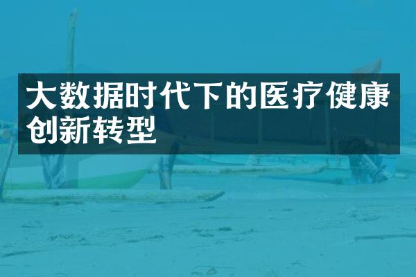 大数据时代下的医疗健康创新转型