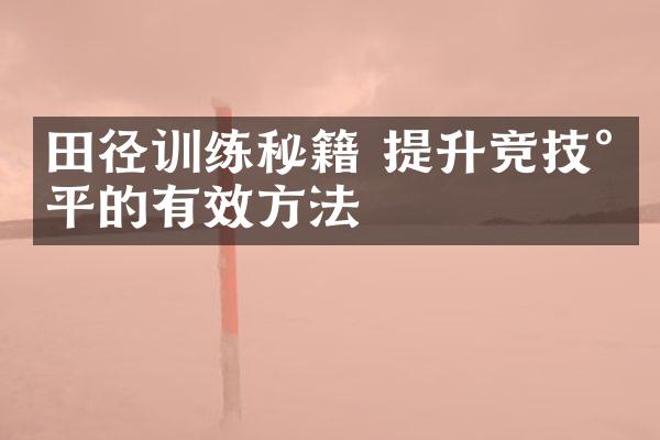 田径训练秘籍 提升竞技水平的有效方法