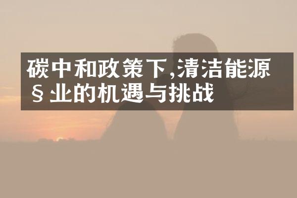 碳中和政策下,清洁能源产业的机遇与挑战