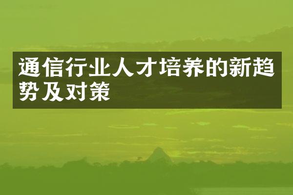 通信行业人才培养的新趋势及对策