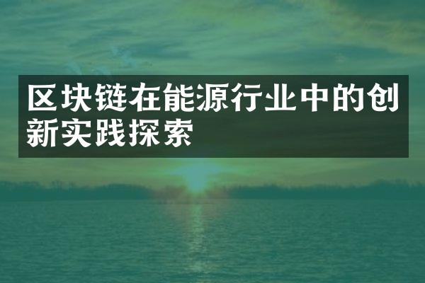 区块链在能源行业中的创新实践探索