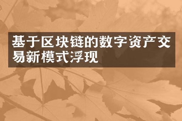 基于区块链的数字资产交易新模式浮现