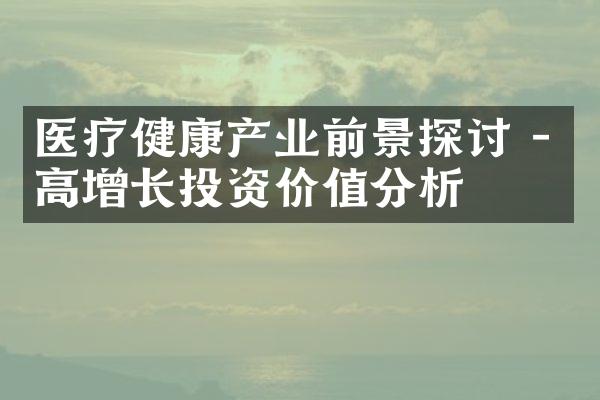 医疗健康产业前景探讨 - 高增长投资价值分析