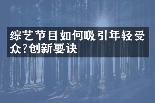 综艺节目如何吸引年轻受众?创新要诀