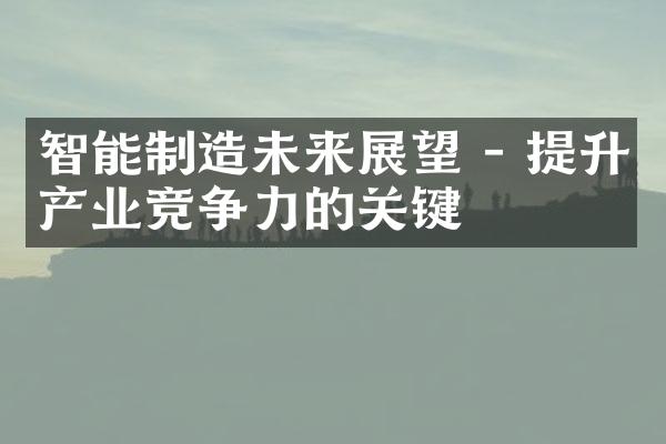 智能制造未来展望 - 提升产业竞争力的关键