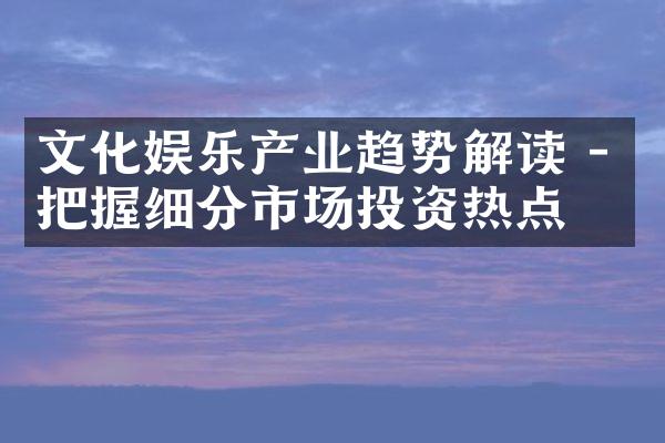 文化娱乐产业趋势解读 - 把握细分市场投资热点