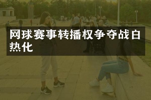 网球赛事转播权争夺战白热化