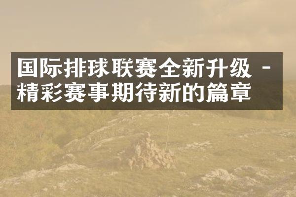 国际排球联赛全新升级 - 精彩赛事期待新的篇章