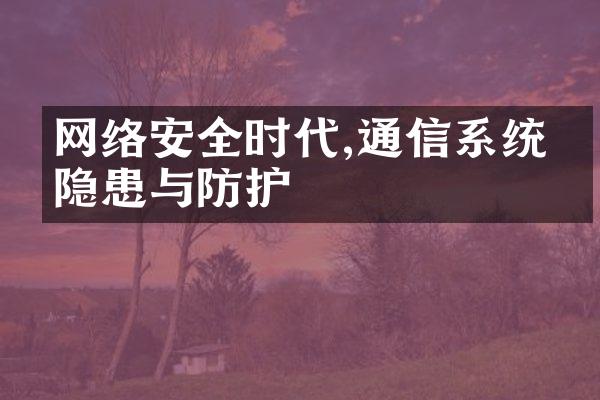 网络安全时代,通信系统的隐患与防护